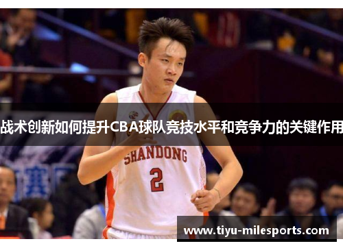 战术创新如何提升CBA球队竞技水平和竞争力的关键作用
