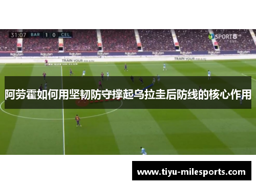 阿劳霍如何用坚韧防守撑起乌拉圭后防线的核心作用