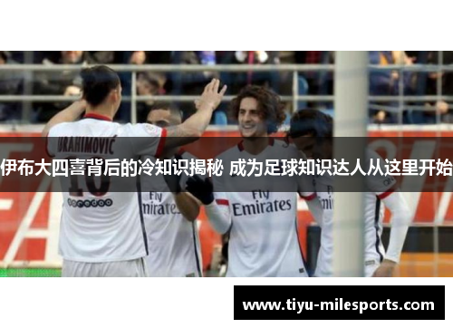 伊布大四喜背后的冷知识揭秘 成为足球知识达人从这里开始